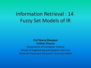 Information Retrieval : 14
Fuzzy Set Models of IR
Prof Neeraj Bhargava
Vaibhav Khanna
Department of Computer Science
School of Engineering and Systems Sciences
Maharshi Dayanand Saraswati University Ajmer
 