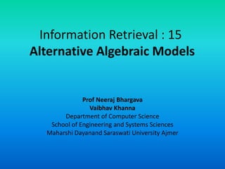 Information Retrieval : 15
Alternative Algebraic Models
Prof Neeraj Bhargava
Vaibhav Khanna
Department of Computer Science
School of Engineering and Systems Sciences
Maharshi Dayanand Saraswati University Ajmer
 