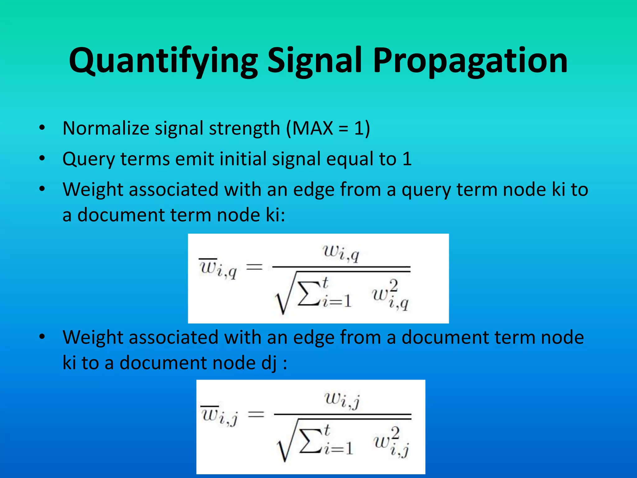 Quantifying Signal Propagation
• Normalize signal strength (MAX = 1)
• Query terms emit initial signal equal to 1
• Weight associated with an edge from a query term node ki to
a document term node ki:
• Weight associated with an edge from a document term node
ki to a document node dj :
 