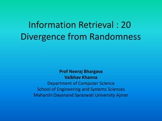 Information Retrieval : 20
Divergence from Randomness
Prof Neeraj Bhargava
Vaibhav Khanna
Department of Computer Science
School of Engineering and Systems Sciences
Maharshi Dayanand Saraswati University Ajmer
 
