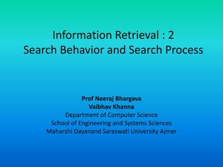 Information Retrieval : 2
Search Behavior and Search Process
Prof Neeraj Bhargava
Vaibhav Khanna
Department of Computer Science
School of Engineering and Systems Sciences
Maharshi Dayanand Saraswati University Ajmer
 