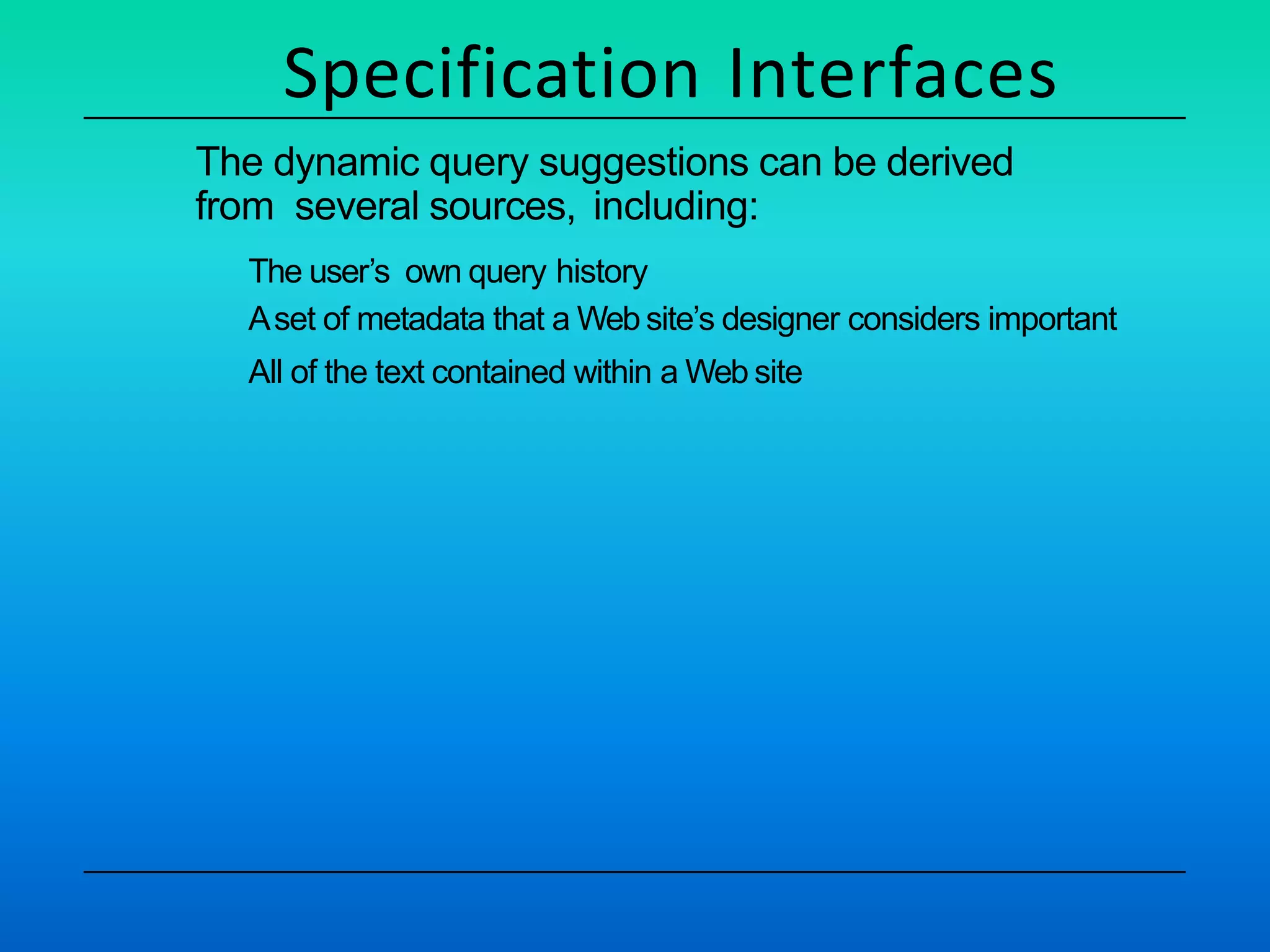 Specification Interfaces
The dynamic query suggestions can be derived
from several sources, including:
The user’s own query history
Aset of metadata that a Web site’s designer considers important
All of the text contained within a Web site
 