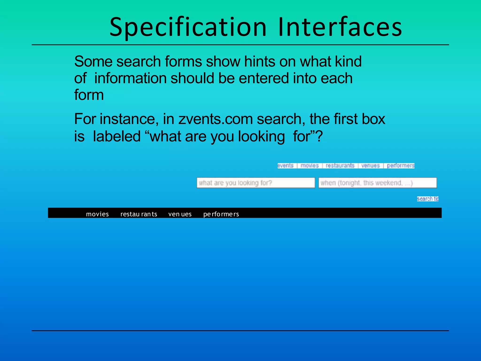 movies restau rants ven ues pe rformers
Specification Interfaces
Some search forms show hints on what kind
of information should be entered into each
form
For instance, in zvents.com search, the first box
is labeled “what are you looking for”?
 