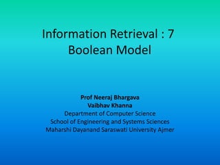 Information Retrieval : 7
Boolean Model
Prof Neeraj Bhargava
Vaibhav Khanna
Department of Computer Science
School of Engineering and Systems Sciences
Maharshi Dayanand Saraswati University Ajmer
 