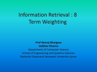 Information Retrieval : 8
Term Weighting
Prof Neeraj Bhargava
Vaibhav Khanna
Department of Computer Science
School of Engineering and Systems Sciences
Maharshi Dayanand Saraswati University Ajmer
 