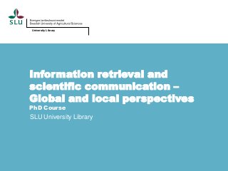 University Library

Information retrieval and
scientific communication –
Global and local perspectives
PhD Course

SLU University Library

 