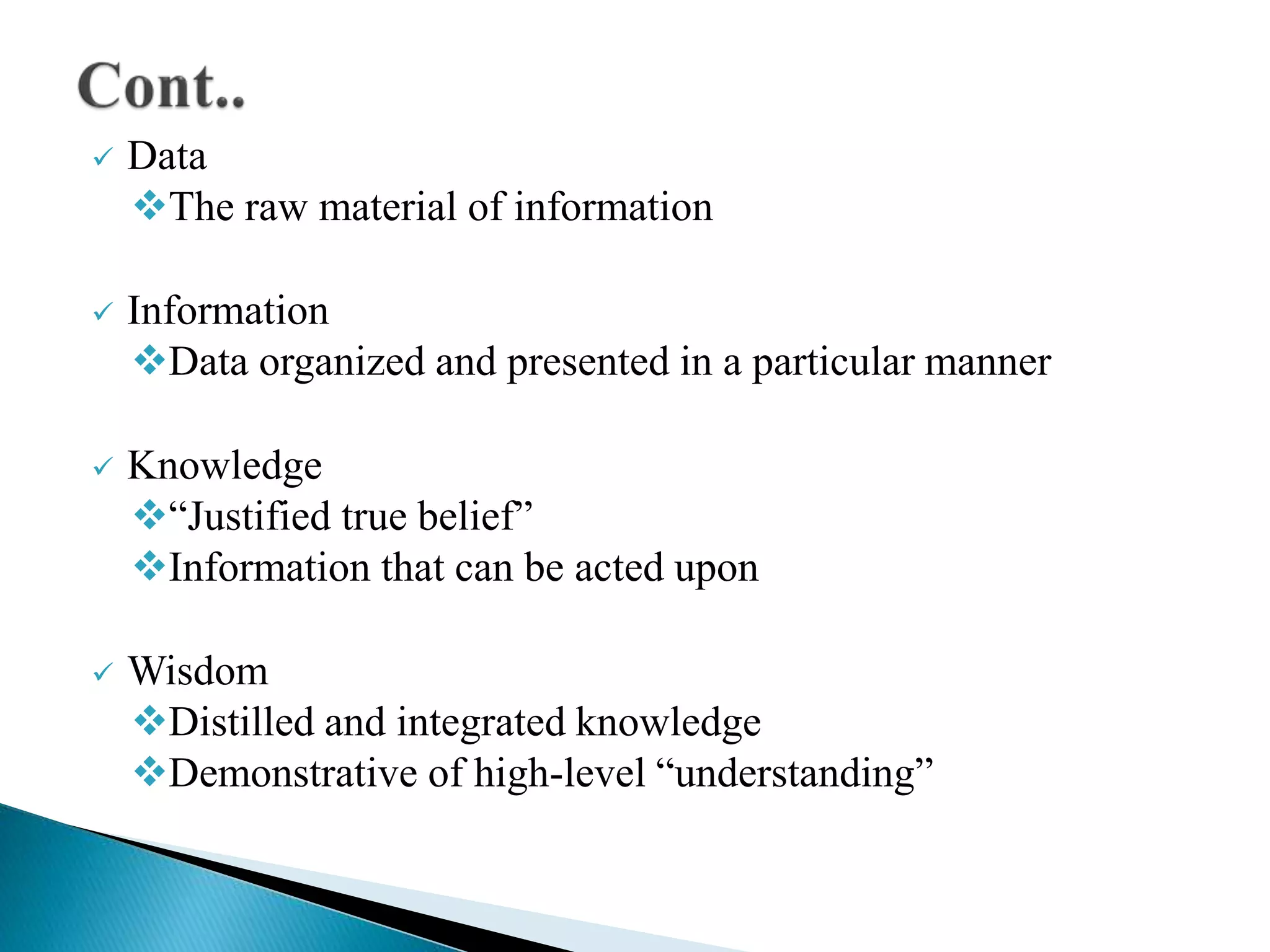 Data
The raw material of information
 Information
Data organized and presented in a particular manner
 Knowledge
“Justified true belief”
Information that can be acted upon
 Wisdom
Distilled and integrated knowledge
Demonstrative of high-level “understanding”
 