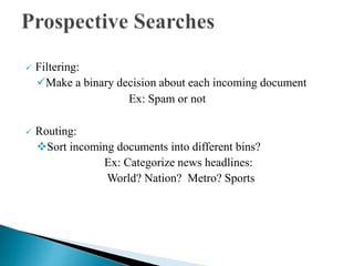  Filtering:
Make a binary decision about each incoming document
Ex: Spam or not
 Routing:
Sort incoming documents into different bins?
Ex: Categorize news headlines:
World? Nation? Metro? Sports
 