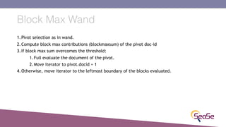 Block Max Wand
1.Pivot selection as in wand.
2.Compute block max contributions (blockmaxsum) of the pivot doc-id
3.If bloc...