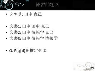 • クエリ: 田中 克己

• 文書1: 田中 田中 克己
• 文書2: 田中 情報学 克己
• 文書3: 田中 情報学 情報学

• Q. P(q|d)を推定せよ



                    29
 