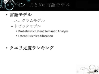 • 言語モデル
 – ユニグラムモデル
 – トピックモデル
  • Probabilistic Latent Semantic Analysis
  • Latent Dirichlet Allocation


• クエリ尤度ランキング




                                             45
 