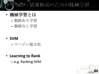 • 機械学習とは
  – 教師あり学習
  – 教師なし学習


• SVM
  – マージン最大化


• Learning to Rank
  – e.g. Ranking SVM

                       60
 