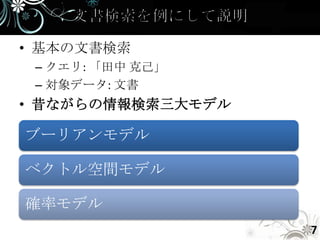 • 基本の文書検索
 – クエリ: 「田中 克己」
 – 対象データ: 文書
• 昔ながらの情報検索三大モデル

ブーリアンモデル

ベクトル空間モデル

確率モデル
                   7
 