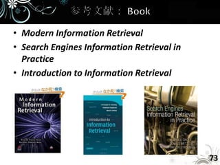 • Modern Information Retrieval
• Search Engines Information Retrieval in
  Practice
• Introduction to Information Retrieval




                                            73
 
