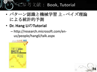 • パターン認識と機械学習 上 - ベイズ理論
  による統計的予測
• Dr. Hang LiのTutorial
 – http://research.microsoft.com/en-
   us/people/hangli/talk.aspx




                                       74
 