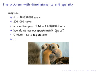 The problem with dimensionality and sparsity
Imagine...
N = 10,000,000 users
200, 000 items
in a vector-space of M = 1,000,000 terms
how do we use our sparse matrix C[NxM]?
OMG!!! This is big data!!!
;)
 