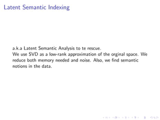 Latent Semantic Indexing
a.k.a Latent Semantic Analysis to te rescue.
We use SVD as a low-rank approximation of the orginal space. We
reduce both memory needed and noise. Also, we ﬁnd semantic
notions in the data.
 