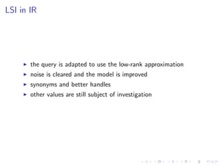 LSI in IR
the query is adapted to use the low-rank approximation
noise is cleared and the model is improved
synonyms and better handles
other values are still subject of investigation
 