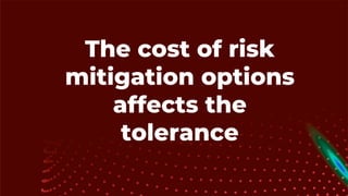 The cost of risk
mitigation options
affects the
tolerance
 