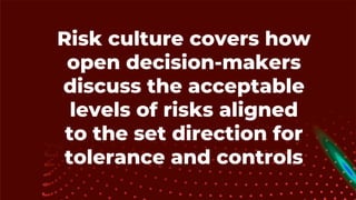 Risk culture covers how
open decision-makers
discuss the acceptable
levels of risks aligned
to the set direction for
tolerance and controls
 