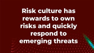 Risk culture has
rewards to own
risks and quickly
respond to
emerging threats
 