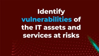 Identify
vulnerabilities of
the IT assets and
services at risks
 