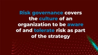 Risk governance covers
the culture of an
organization to be aware
of and tolerate risk as part
of the strategy
 