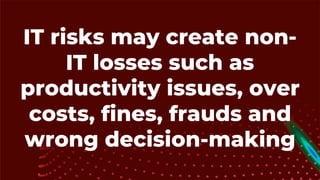 IT risks may create non-
IT losses such as
productivity issues, over
costs, fines, frauds and
wrong decision-making
 