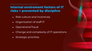 ● Risk culture and incentives
● Organization of staff IT
● Operational fraud
● Change and complexity of IT operations
● Strategic priorities
Internal enviroment factors of IT
risks > prevented by discipline
 