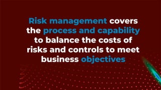 Risk management covers
the process and capability
to balance the costs of
risks and controls to meet
business objectives
 