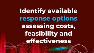 Identify available
response options
assessing costs,
feasibility and
effectiveness
 