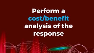 Perform a
cost/benefit
analysis of the
response
 