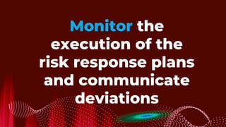 Monitor the
execution of the
risk response plans
and communicate
deviations
 