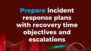 Prepare incident
response plans
with recovery time
objectives and
escalations
 