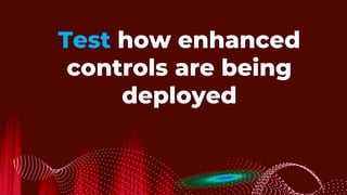 Test how enhanced
controls are being
deployed
 