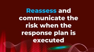 Reassess and
communicate the
risk when the
response plan is
executed
 