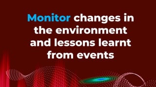 Monitor changes in
the environment
and lessons learnt
from events
 