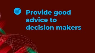 Provide good
advice to
decision makers
 