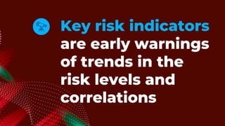 Key risk indicators
are early warnings
of trends in the
risk levels and
correlations
 