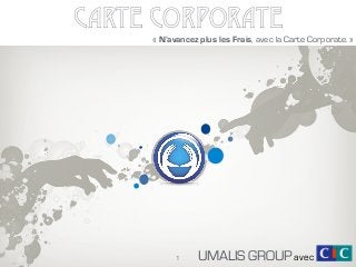 CARTE CORPORATE
UMALIS GROUP
« N’avancez plus les Frais, avec la Carte Corporate. »
1 avec
 