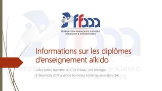 Informations sur les diplômes
d’enseignement aïkido
Gilles Rettel, membre du CTN FFAAA, DTR Bretagne
8 décembre 2018 à Val de Fontenay, Fontenay-sous-Bois (94)
 
