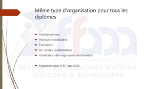 Même type d’organisation pour tous les
diplômes
 Positionnement
 Parcours individualisé
 Formation
 UC (Unités capitalisables)
 Habilitation des organismes de formation
 Exception pour le BF : pas d’UC.
 