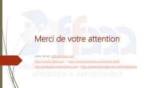 Merci de votre attention
Gilles Rettel, gilles@rettel.com
http://aikido.rettel.com - https://www.facebook.com/aikido.rettel
http://www.aiki-mindfulness.com - https://www.facebook.com/aikimindfulness
 