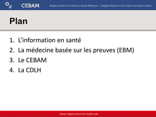 Plan
1. L’information en santé
2. La médecine basée sur les preuves (EBM)
3. Le CEBAM
4. La CDLH
Cebam Digital Library for Health asbl
 