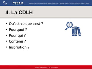 4. La CDLH
• Qu’est-ce que c’est ?
• Pourquoi ?
• Pour qui ?
• Contenu ?
• Inscription ?
Cebam Digital Library for Health asbl
 