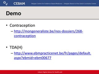 Demo
• Contraception
– http://mongeneraliste.be/nos-dossiers/268-
contraception
• TDA(H)
– http://www.ebmpracticenet.be/fr/pages/default.
aspx?ebmid=ebm00677
Cebam Digital Library for Health asbl
 