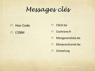 Messages clés
CDLH.be
Cochrane.fr
Mongeneraliste.be
Ebmpracticenet.be
Cismef.org
Hon Code
L’EBM
Cebam Digital Library for Health asbl
 