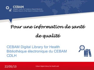 CEBAM Digital Library for Health
Bibliothèque électronique du CEBAM
CDLH
Pour une information de santé
de qualité
Cebam Digital Library for Health asbl
22/05/13
 