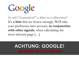 ACHTUNG: GOOGLE!
„WIR WISSEN EH‘ ALLES BESSER!“
Is rel="canonical" a hint or a directive?
It's a hint that we honor strongly. We'll take
your preference into account, in conjunction
with other signals, when calculating the
most relevant page […]
 