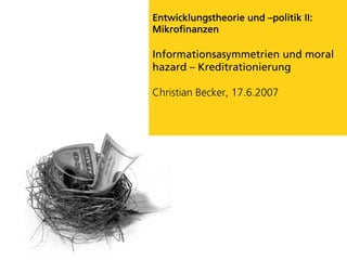 Entwicklungstheorie und –politik II:
Mikrofinanzen

Informationsasymmetrien und moral
hazard – Kreditrationierung

Christian Becker, 17.6.2007